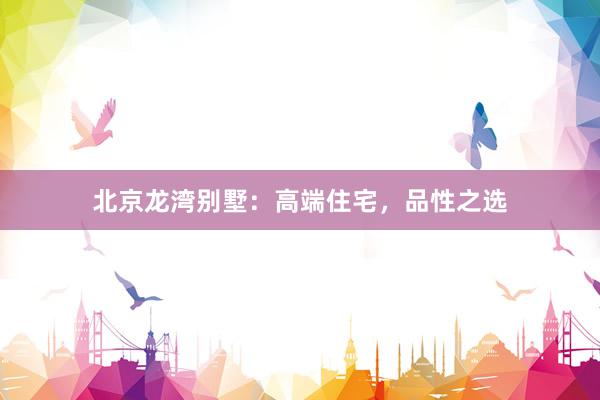 北京龙湾别墅：高端住宅，品性之选